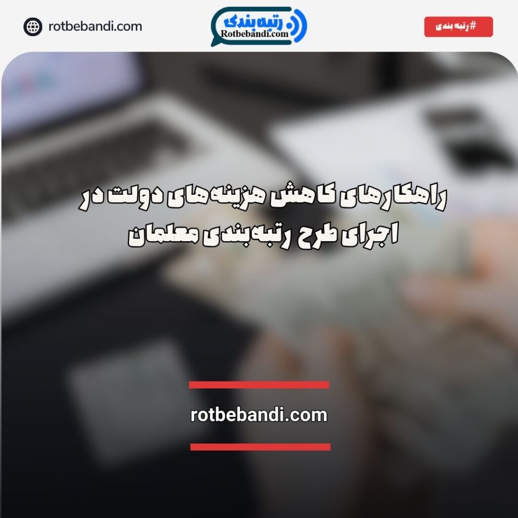 راهکارهای کاهش هزینه‌های دولت در اجرای طرح رتبه‌بندی معلمان